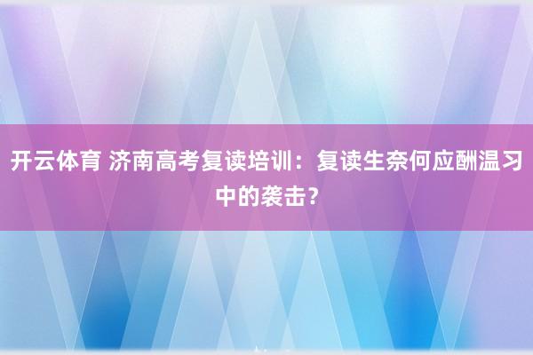 开云体育 济南高考复读培训：复读生奈何应酬温习中的袭击？