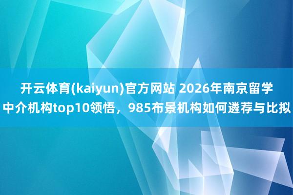 开云体育(kaiyun)官方网站 2026年南京留学中介机构top10领悟，985布景机构如何遴荐与比拟
