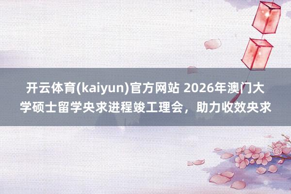 开云体育(kaiyun)官方网站 2026年澳门大学硕士留学央求进程竣工理会，助力收效央求