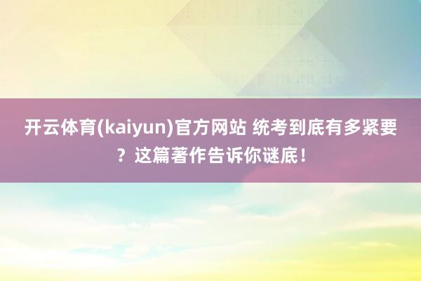 开云体育(kaiyun)官方网站 统考到底有多紧要？这篇著作告诉你谜底！