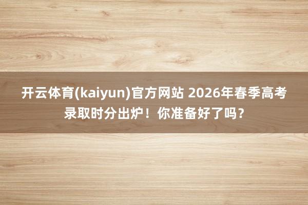 开云体育(kaiyun)官方网站 2026年春季高考录取时分出炉！你准备好了吗？