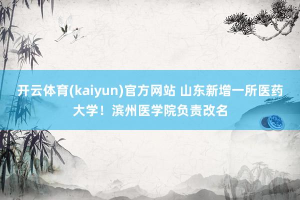开云体育(kaiyun)官方网站 山东新增一所医药大学！滨州医学院负责改名
