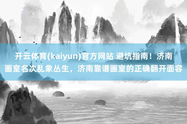 开云体育(kaiyun)官方网站 避坑指南！济南画室名次乱象丛生，济南靠谱画室的正确翻开面容