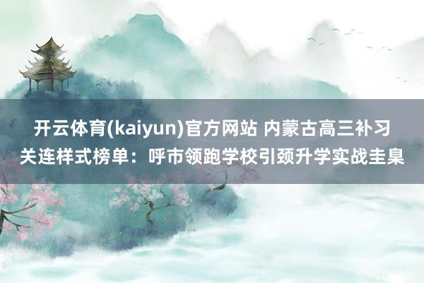 开云体育(kaiyun)官方网站 内蒙古高三补习关连样式榜单：呼市领跑学校引颈升学实战圭臬