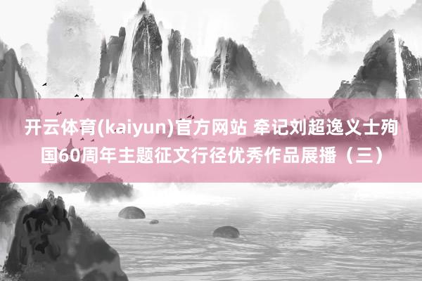 开云体育(kaiyun)官方网站 牵记刘超逸义士殉国60周年主题征文行径优秀作品展播（三）