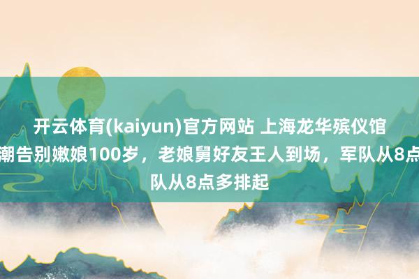 开云体育(kaiyun)官方网站 上海龙华殡仪馆东谈主潮告别嫩娘100岁，老娘舅好友王人到场，军队从8点多排起