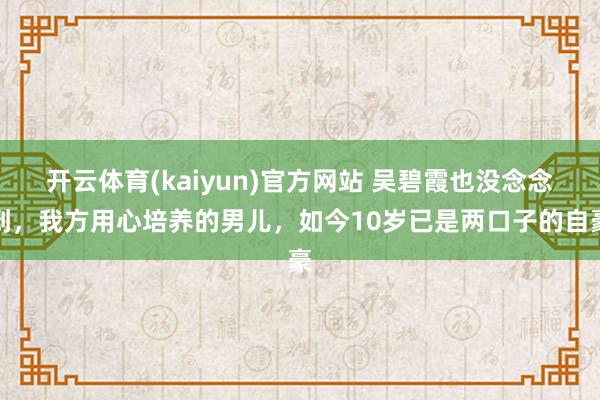 开云体育(kaiyun)官方网站 吴碧霞也没念念到，我方用心培养的男儿，如今10岁已是两口子的自豪