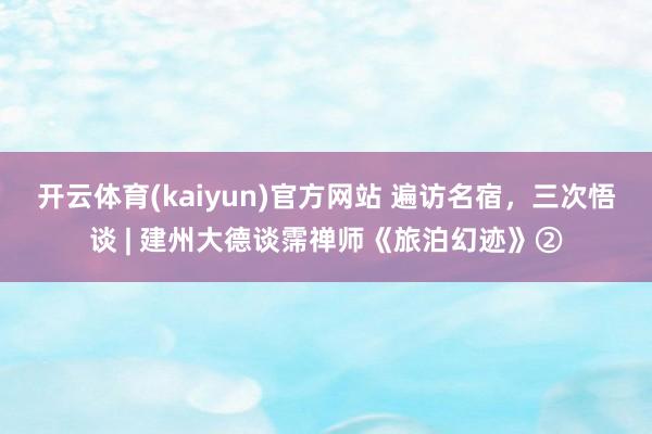 开云体育(kaiyun)官方网站 遍访名宿，三次悟谈 | 建州大德谈霈禅师《旅泊幻迹》②