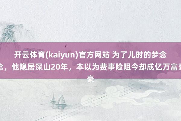 开云体育(kaiyun)官方网站 为了儿时的梦念念，他隐居深山20年，本以为费事险阻今却成亿万富豪