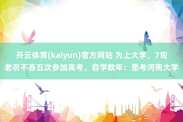 开云体育(kaiyun)官方网站 为上大学，7旬老农不吝五次参加高考，自学数年：思考河南大学