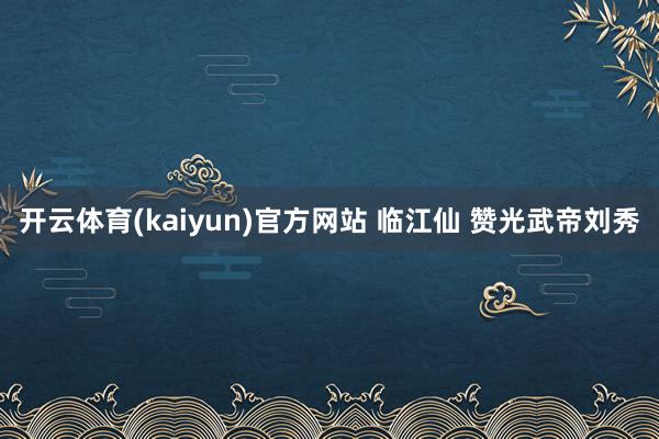 开云体育(kaiyun)官方网站 临江仙 赞光武帝刘秀