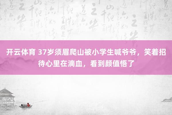 开云体育 37岁须眉爬山被小学生喊爷爷，笑着招待心里在滴血，看到颜值悟了