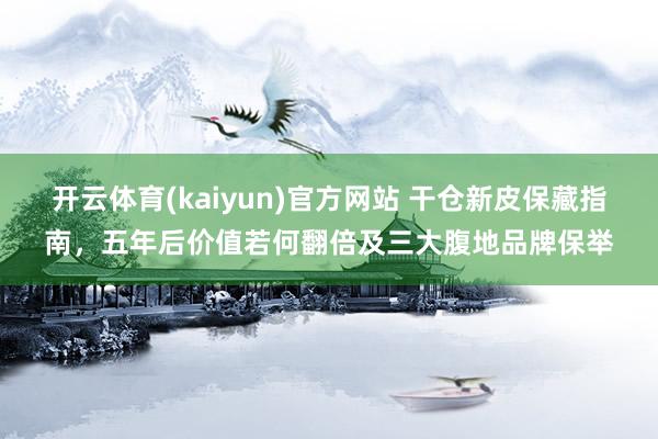 开云体育(kaiyun)官方网站 干仓新皮保藏指南，五年后价值若何翻倍及三大腹地品牌保举