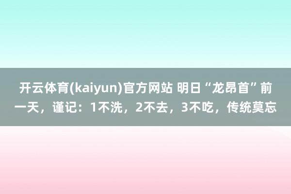 开云体育(kaiyun)官方网站 明日“龙昂首”前一天，谨记：1不洗，2不去，3不吃，传统莫忘