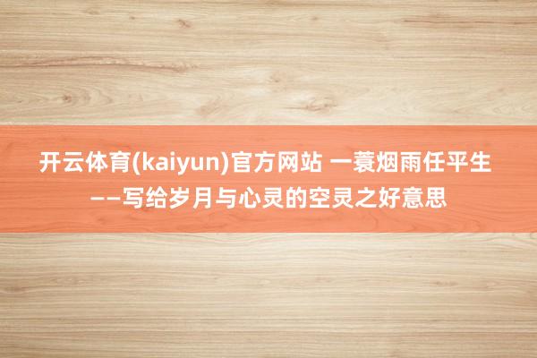 开云体育(kaiyun)官方网站 一蓑烟雨任平生 ——写给岁月与心灵的空灵之好意思