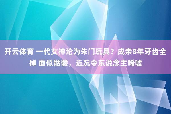 开云体育 一代女神沦为朱门玩具？成亲8年牙齿全掉 面似骷髅，近况令东说念主唏嘘