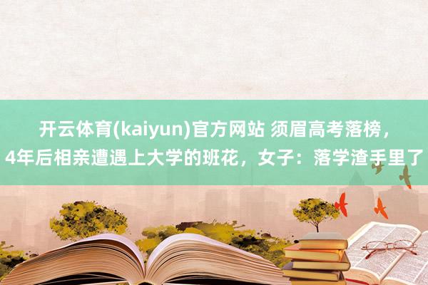 开云体育(kaiyun)官方网站 须眉高考落榜，4年后相亲遭遇上大学的班花，女子：落学渣手里了