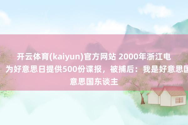 开云体育(kaiyun)官方网站 2000年浙江电力局长，为好意思日提供500份谍报，被捕后：我是好意思国东谈主