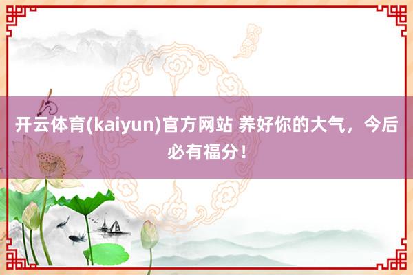 开云体育(kaiyun)官方网站 养好你的大气，今后必有福分！