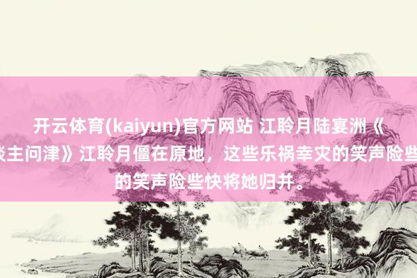 开云体育(kaiyun)官方网站 江聆月陆宴洲《月亮再无东谈主问津》江聆月僵在原地，这些乐祸幸灾的笑声险些快将她归并。