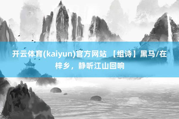 开云体育(kaiyun)官方网站 【组诗】黑马/在梓乡，静听江山回响