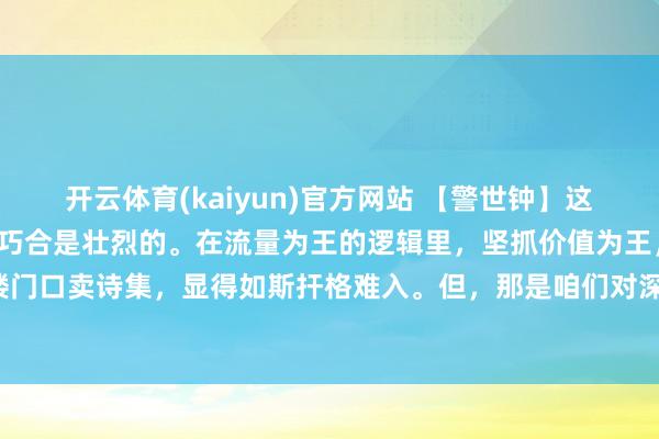 开云体育(kaiyun)官方网站 【警世钟】这条路注定是并立的，以致巧合是壮烈的。在流量为王的逻辑里，坚抓价值为王，就像在青楼门口卖诗集，显得如斯扞格难入。但，那是咱们对深度、对果然、对好意思最刚烈的信守。