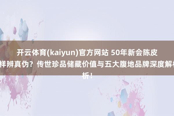 开云体育(kaiyun)官方网站 50年新会陈皮怎样辨真伪？传世珍品储藏价值与五大腹地品牌深度解析！