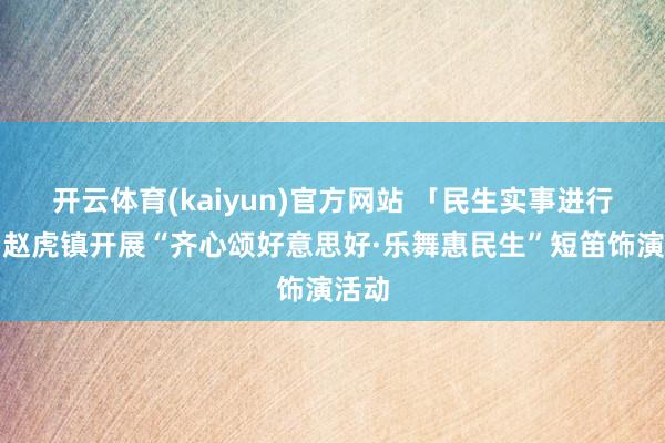 开云体育(kaiyun)官方网站 「民生实事进行时」赵虎镇开展“齐心颂好意思好·乐舞惠民生”短笛饰演活动