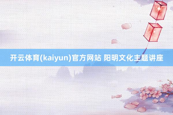 开云体育(kaiyun)官方网站 阳明文化主题讲座
