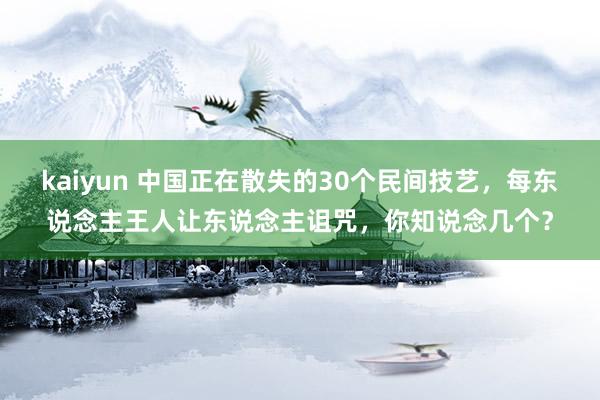 kaiyun 中国正在散失的30个民间技艺，每东说念主王人让东说念主诅咒，你知说念几个？