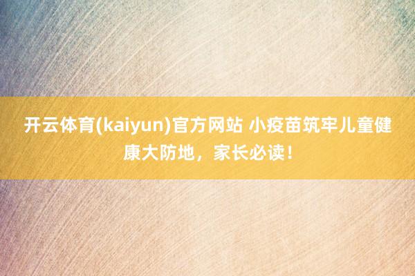 开云体育(kaiyun)官方网站 小疫苗筑牢儿童健康大防地，家长必读！