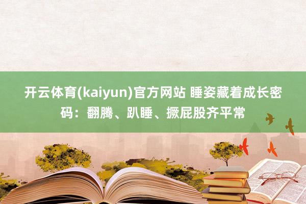 开云体育(kaiyun)官方网站 睡姿藏着成长密码：翻腾、趴睡、撅屁股齐平常