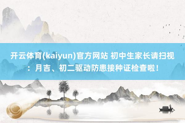 开云体育(kaiyun)官方网站 初中生家长请扫视：月吉、初二驱动防患接种证检查啦！