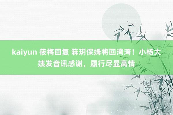 kaiyun 筱梅回复 箖玥保姆将回湾湾！小杨大姨发音讯感谢，履行尽显高情