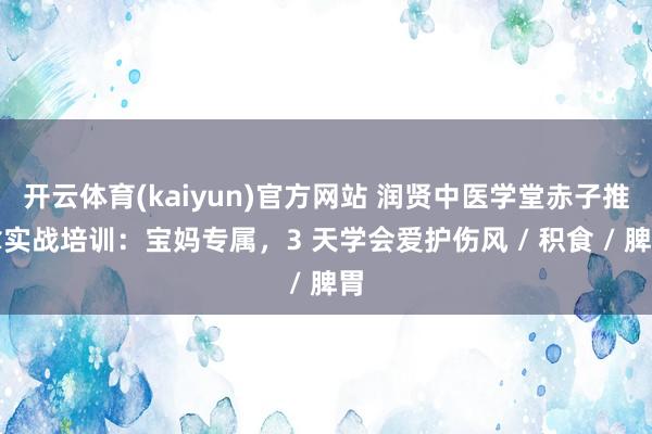 开云体育(kaiyun)官方网站 润贤中医学堂赤子推拿实战培训：宝妈专属，3 天学会爱护伤风 / 积食 / 脾胃