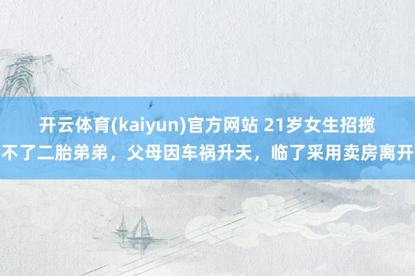 开云体育(kaiyun)官方网站 21岁女生招揽不了二胎弟弟，父母因车祸升天，临了采用卖房离开