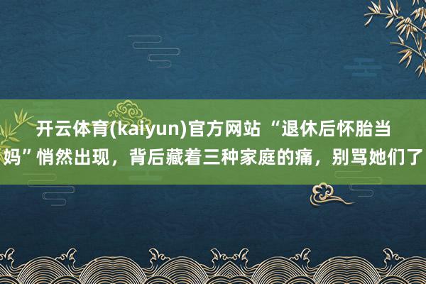 开云体育(kaiyun)官方网站 “退休后怀胎当妈”悄然出现，背后藏着三种家庭的痛，别骂她们了