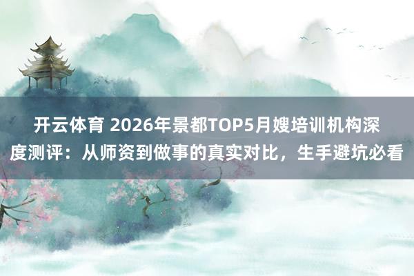 开云体育 2026年景都TOP5月嫂培训机构深度测评：从师资到做事的真实对比，生手避坑必看