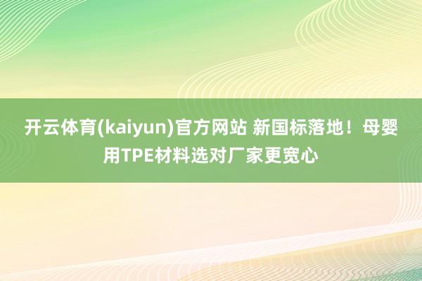 开云体育(kaiyun)官方网站 新国标落地！母婴用TPE材料选对厂家更宽心