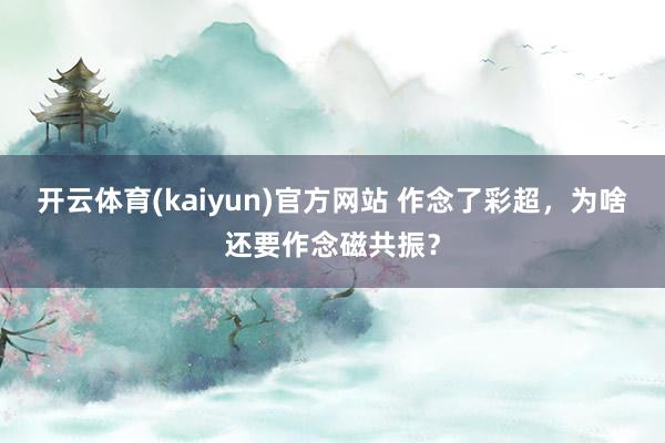 开云体育(kaiyun)官方网站 作念了彩超，为啥还要作念磁共振？