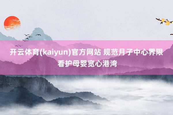 开云体育(kaiyun)官方网站 规范月子中心界限 看护母婴宽心港湾