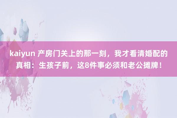 kaiyun 产房门关上的那一刻，我才看清婚配的真相：生孩子前，这8件事必须和老公摊牌！