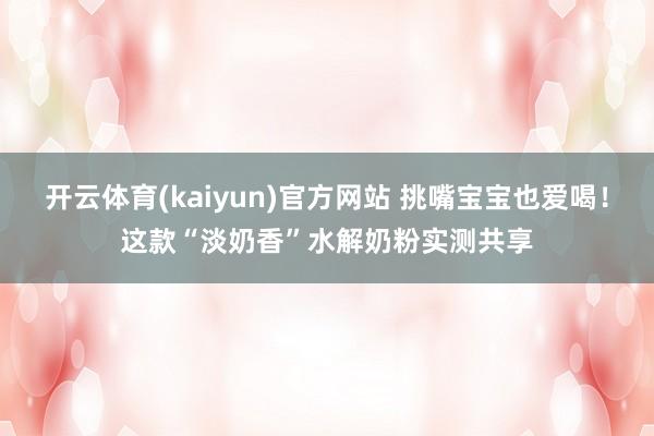 开云体育(kaiyun)官方网站 挑嘴宝宝也爱喝！这款“淡奶香”水解奶粉实测共享