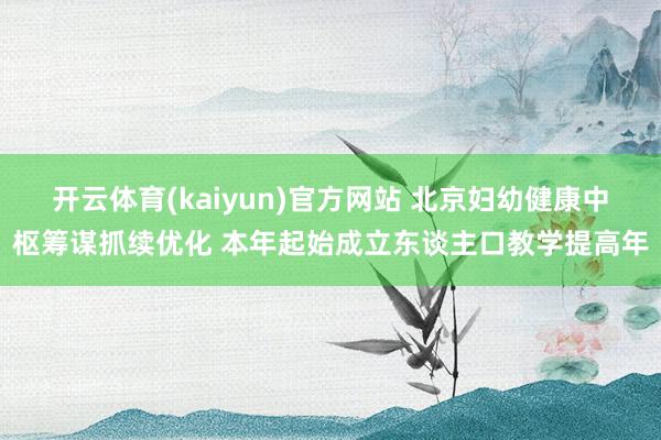 开云体育(kaiyun)官方网站 北京妇幼健康中枢筹谋抓续优化 本年起始成立东谈主口教学提高年