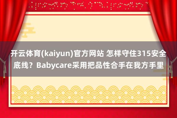 开云体育(kaiyun)官方网站 怎样守住315安全底线？Babycare采用把品性合手在我方手里