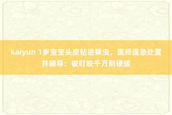 kaiyun 1岁宝宝头皮钻进蜱虫，医师遑急处置并辅导：被叮咬千万别硬拔