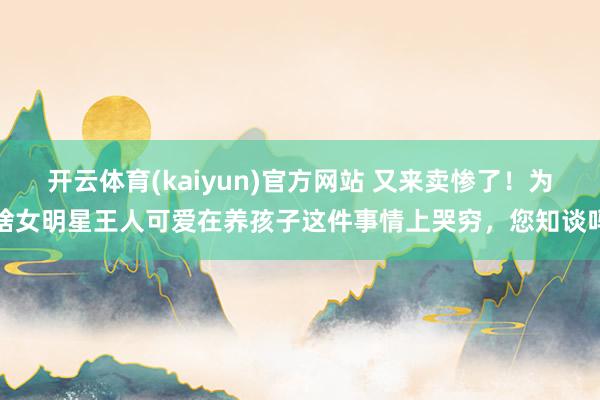 开云体育(kaiyun)官方网站 又来卖惨了！为啥女明星王人可爱在养孩子这件事情上哭穷，您知谈吗