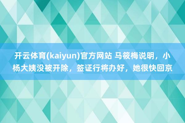开云体育(kaiyun)官方网站 马筱梅说明，小杨大姨没被开除，签证行将办好，她很快回京