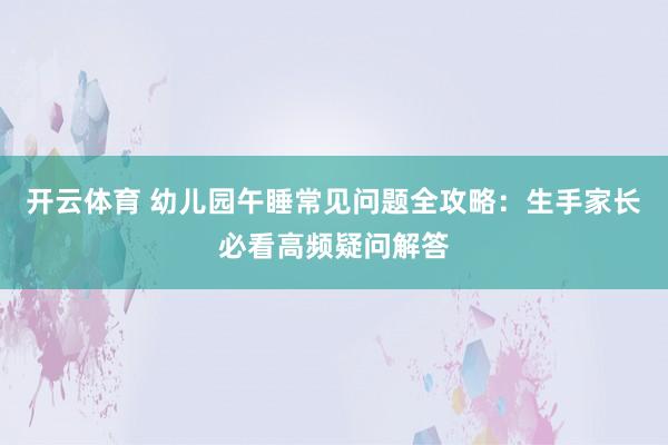 开云体育 幼儿园午睡常见问题全攻略：生手家长必看高频疑问解答