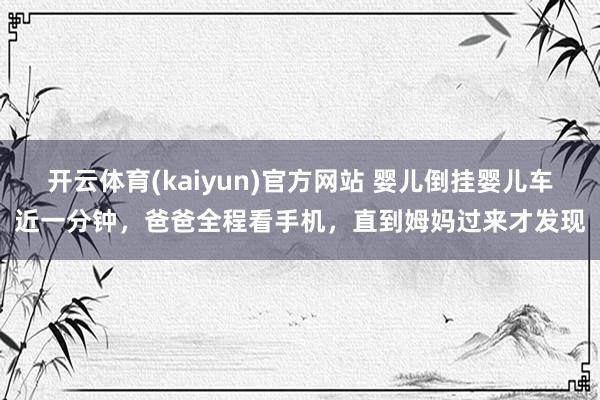 开云体育(kaiyun)官方网站 婴儿倒挂婴儿车近一分钟，爸爸全程看手机，直到姆妈过来才发现